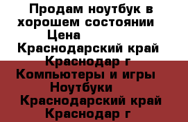 Продам ноутбук в хорошем состоянии › Цена ­ 10 500 - Краснодарский край, Краснодар г. Компьютеры и игры » Ноутбуки   . Краснодарский край,Краснодар г.